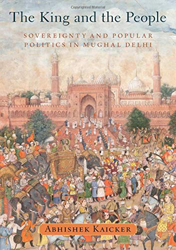 The King and the People: Sovereignty and Popular Politics in Mughal Delhi [Hardcover]