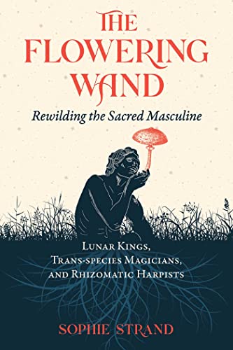 The Flowering Wand: Rewilding the Sacred Masculine [Paperback]