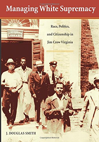 Managing White Supremacy Race, Politics, And Citizenship In Jim Cro Virginia [Paperback]