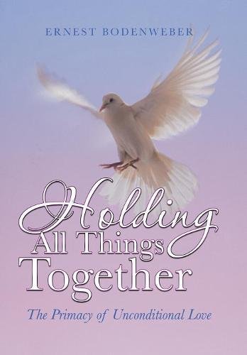 Holding All Things Together  The Primacy of Unconditional Love [Hardcover]