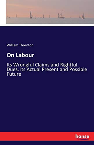 On Labour Its Wrongful Claims And Rightful Dues, Its Actual Present And Possibl [Paperback]