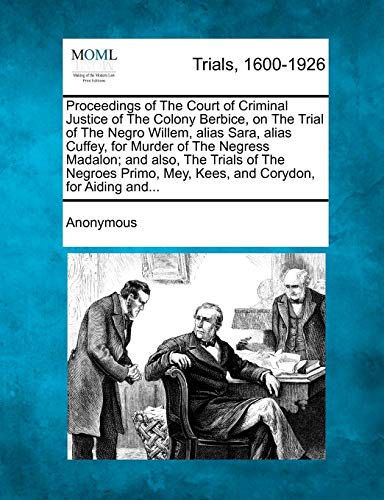 Proceedings of the Court of Criminal Justice of the Colony Berbice, on the Trial [Paperback]