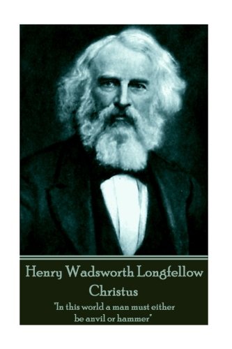 Henry Wadsorth Longfello - Christus  In This World a Man Must Either Be Anvil [Paperback]