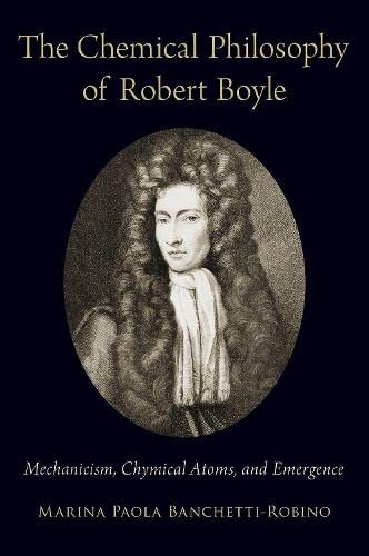 The Chemical Philosophy of Robert Boyle Mechanicism, Chymical Atoms, and Emerge [Hardcover]