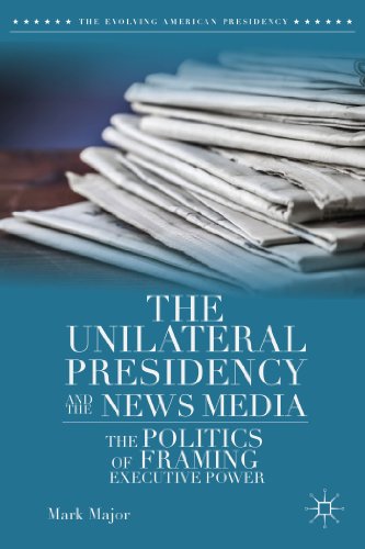 The Unilateral Presidency and the News Media: The Politics of Framing Executive  [Hardcover]