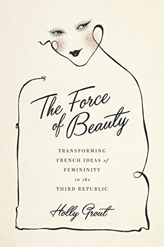 The Force Of Beauty: Transforming French Ideas Of Femininity In The Third Republ [Hardcover]