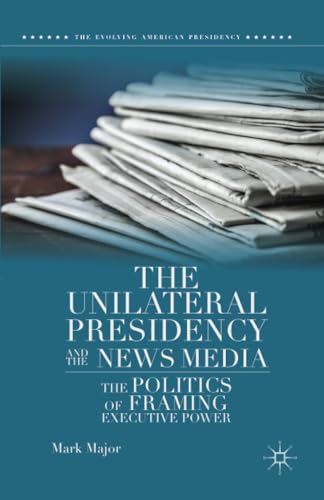 The Unilateral Presidency and the News Media: The Politics of Framing Executive  [Paperback]