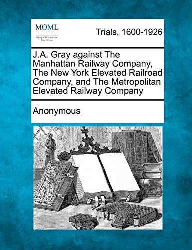 J. A. Gray Against the Manhattan Railay Company, the Ne York Elevated Railroad [Paperback]