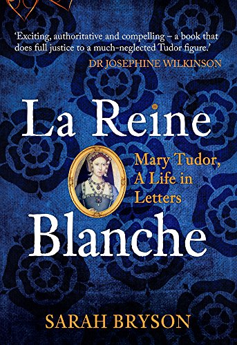 La Reine Blanche: Mary Tudor, a Life in Letters [Hardcover]