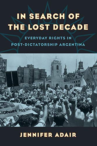 In Search of the Lost Decade Everyday Rights in Post-Dictatorship Argentina [Paperback]