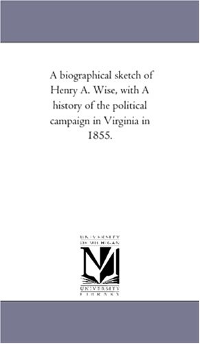 Biographical Sketch of Henry a Wise, ith a History of the Political Campaign in [Unknon]