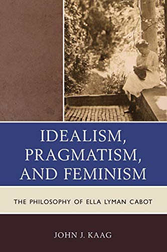 Idealism, Pragmatism, and Feminism The Philosophy of Ella Lyman Cabot [Paperback]