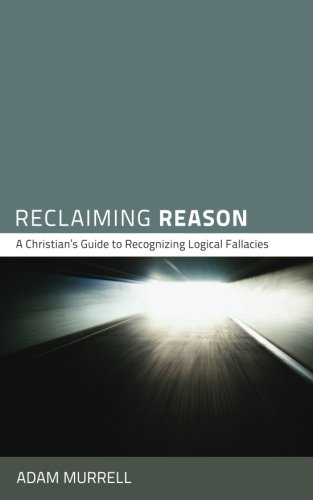 Reclaiming Reason A Christian's Guide to Recognizing Logical Fallacies [Paperback]