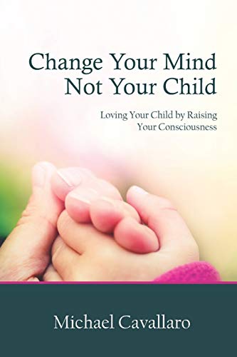 Change Your Mind, Not Your Child  Loving Your Child by Raising Your Consciousne [Paperback]