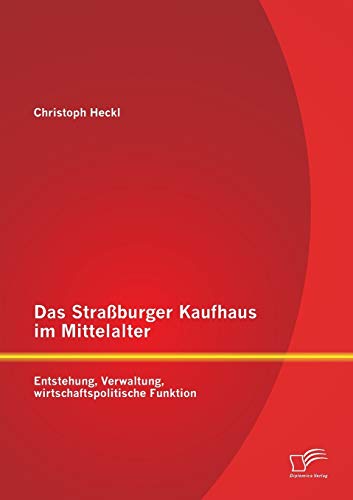 Das Straburger Kaufhaus Im Mittelalter Entstehung, Veraltung, Wirtschaftspoli [Paperback]