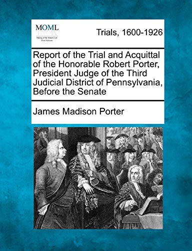 Report of the Trial and Acquittal of the Honorable Robert Porter, President Judg [Paperback]