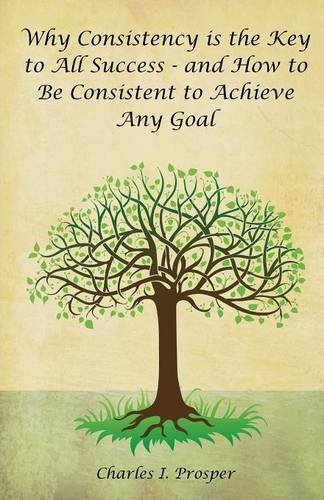 Why Consistency Is The Key To All Success - And Ho To Be Consistent To Achieve  [Paperback]