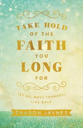 Take Hold Of The Faith You Long For: Let Go, Move Forward, Live Bold [Paperback]