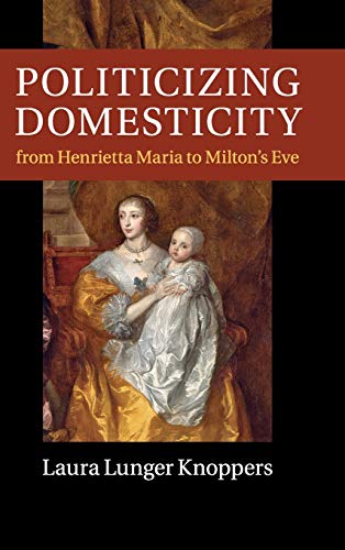 Politicizing Domesticity from Henrietta Maria to Milton's Eve [Hardcover]