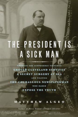 The President Is a Sick Man: Wherein the Supposedly Virtuous Grover Cleveland Su [Paperback]