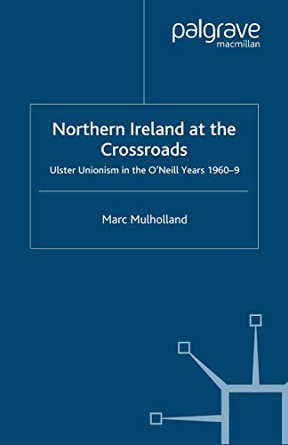 Northern Ireland at the Crossroads Ulster Unionism in the O'Neill Years, 1960-6 [Paperback]