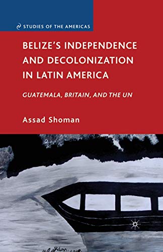 Belizes Independence and Decolonization in Latin America: Guatemala, Britain, a [Paperback]