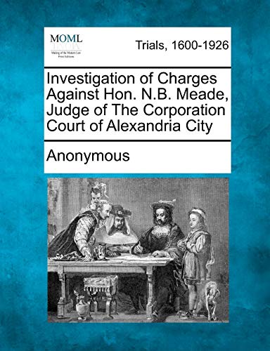 Investigation of Charges Against Hon. N. B. Meade, Judge of the Corporation Cour [Paperback]