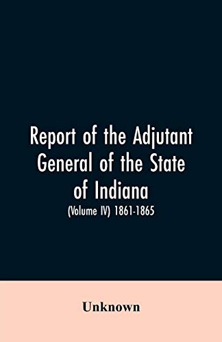 Report of the Adjutant General of the State of Indiana. (Volume IV)-1861 - 1865 [Paperback]