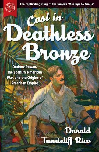 Cast in Deathless Bronze Andrew Rowan, the Spanish-American War, and the Origin [Hardcover]