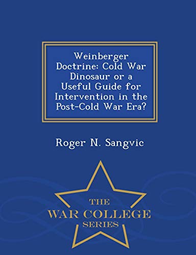 Weinberger Doctrine Cold War Dinosaur Or A Useful Guide For Intervention In The [Paperback]