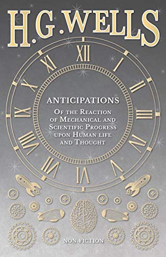 Anticipations - Of The Reaction Of Mechanical And Scientific Progress Upon Human [Paperback]