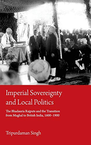 Imperial Sovereignty and Local Politics The Bhadauria Rajputs and the Transitio [Hardcover]