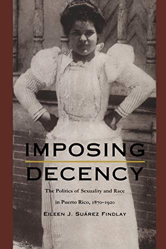 Imposing Decency The Politics Of Sexuality And Race In Puerto Rico, 18701920 ( [Paperback]