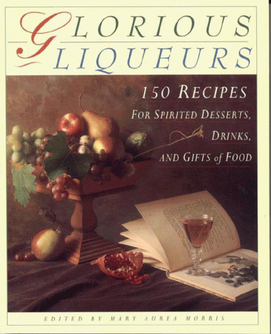 Glorious Liqueurs: 150 Recipes for Spirited Desserts, Drinks, and Gifts of Food [Paperback]