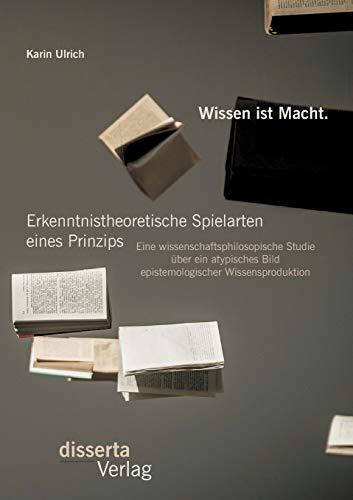 Wissen Ist Macht. Erkenntnistheoretische Spielarten Eines Prinzips Eine Wissens [Paperback]