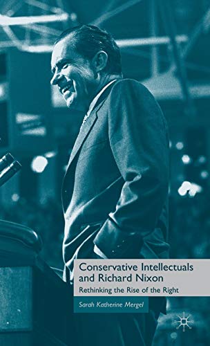 Conservative Intellectuals and Richard Nixon: Rethinking the Rise of the Right [Hardcover]