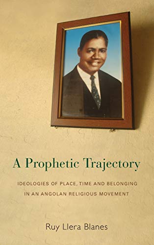 A Prophetic Trajectory Ideologies of Place, Time and Belonging in an Angolan Re [Hardcover]