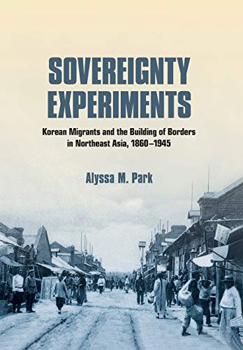 Sovereignty Experiments  Korean Migrants and the Building of Borders in Northea [Hardcover]