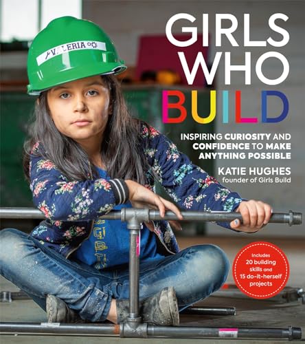 Girls Who Build: Inspiring Curiosity and Confidence to Make Anything Possible [Paperback]