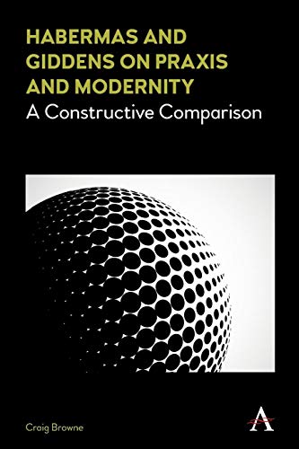 Habermas and Giddens on Praxis and Modernity  A Constructive Comparison [Paperback]