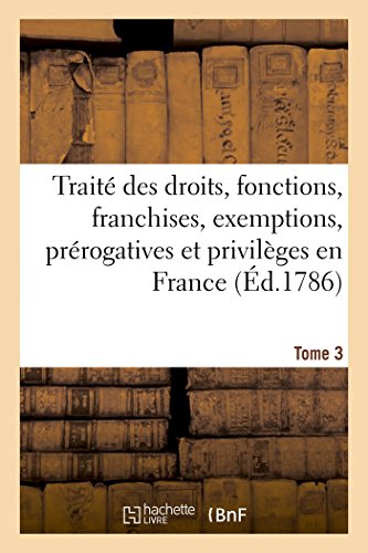 Traite Des Droits, Fonctions, Franchises, Exemptions, Prerogatives Et Privileges [Paperback]