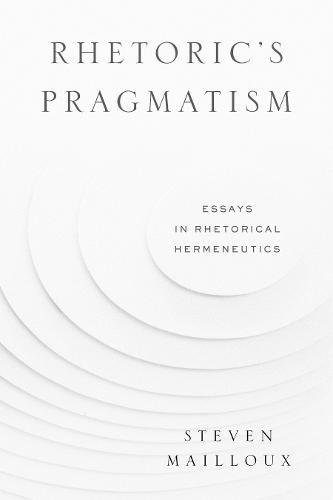 Rhetoric's Pragmatism Essays in Rhetorical Hermeneutics [Hardcover]