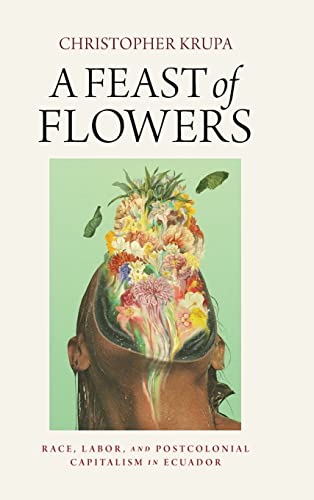 A Feast of Floers Race, Labor, and Postcolonial Capitalism in Ecuador [Hardcover]