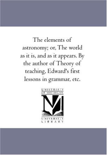 Elements of Astronomy or, the World As It Is, and As It Appears by the Author o [Unknon]