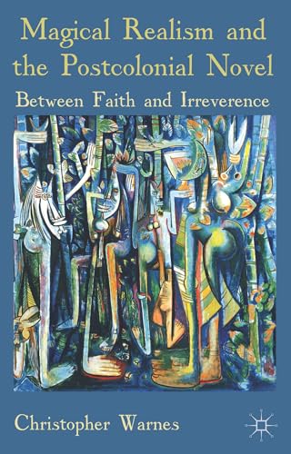 Magical Realism and the Postcolonial Novel: Between Faith and Irreverence [Paperback]