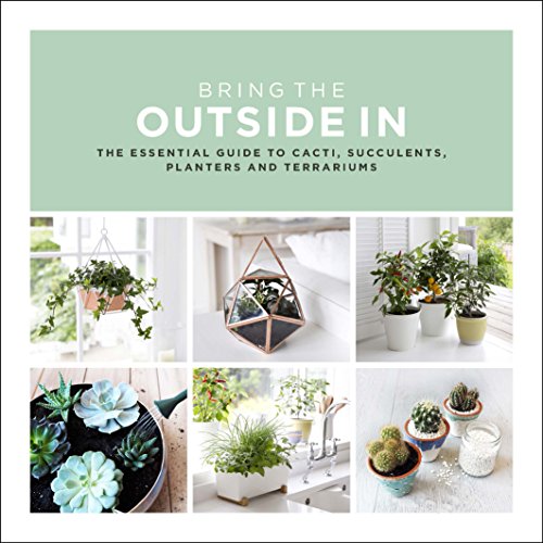 Bring the Outside In: The Essential Guide to Cacti, Succulents, Planters and Ter [Hardcover]