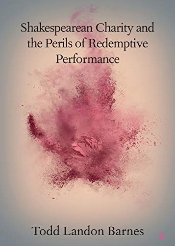 Shakespearean Charity and the Perils of Redemptive Performance [Paperback]