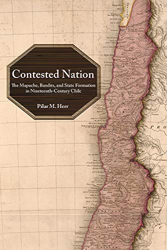 Contested Nation  The Mapuche, Bandits, and State Formation in Nineteenth-Centu [Hardcover]