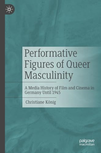 Performative Figures of Queer Masculinity: A Media History of Film and Cinema in [Paperback]