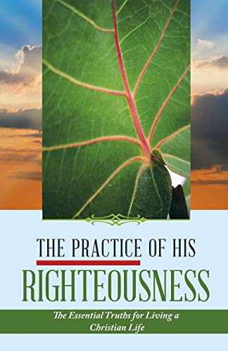 Practice of His Righteousness  The Essential Truths for Living a Christian Life [Paperback]